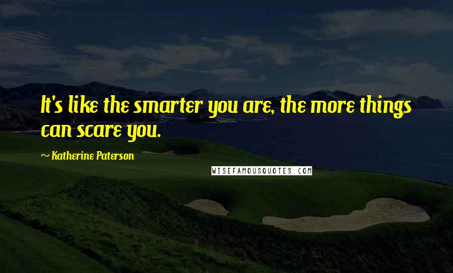 Katherine Paterson Quotes: It's like the smarter you are, the more things can scare you.