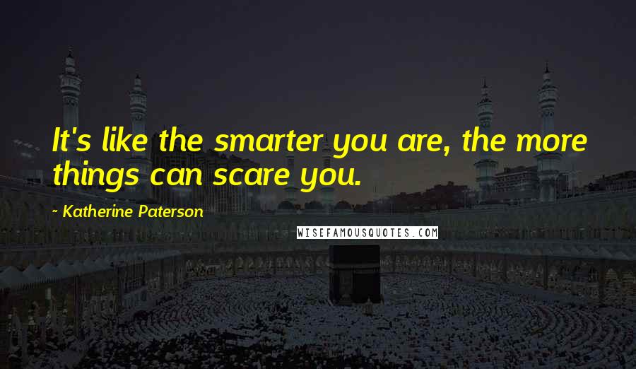 Katherine Paterson Quotes: It's like the smarter you are, the more things can scare you.