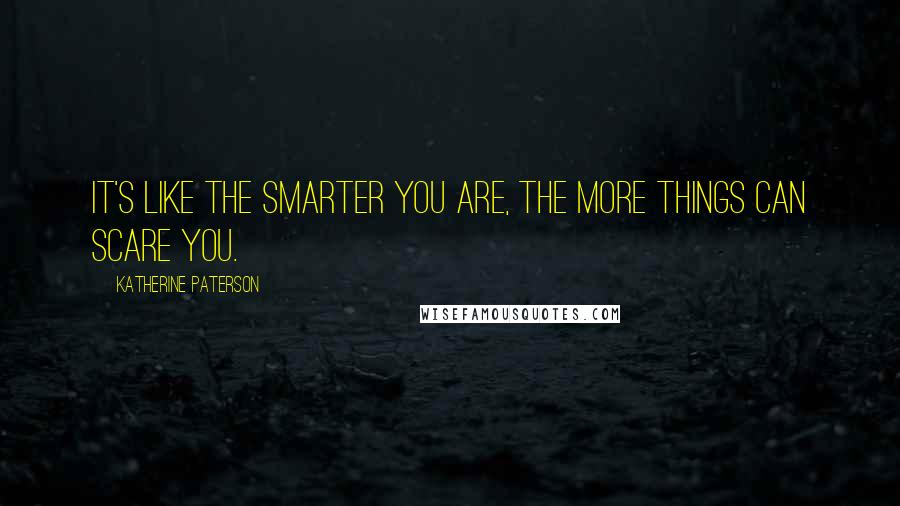 Katherine Paterson Quotes: It's like the smarter you are, the more things can scare you.