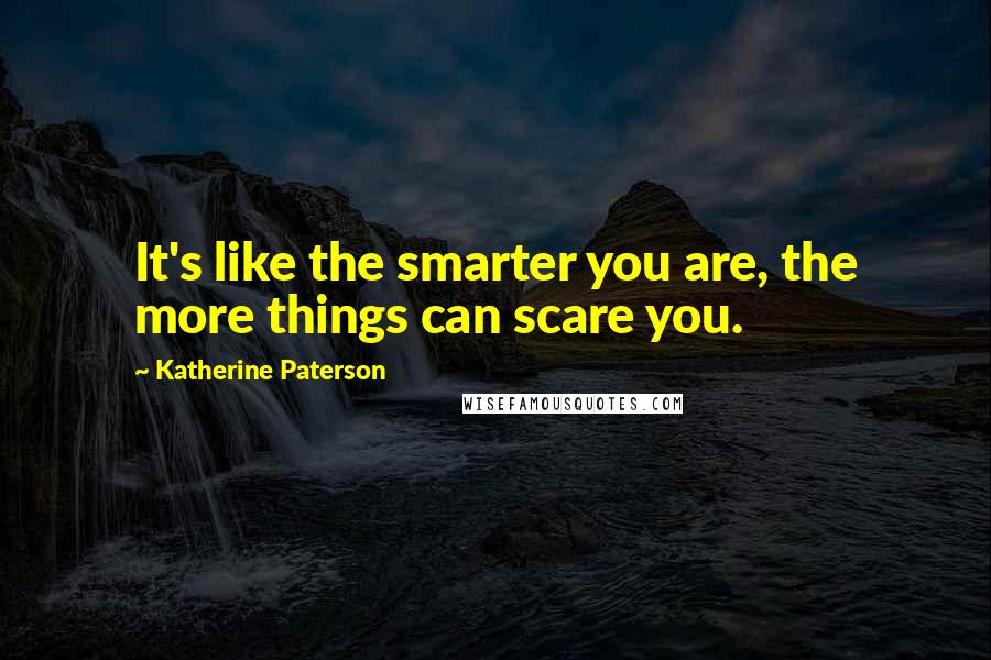 Katherine Paterson Quotes: It's like the smarter you are, the more things can scare you.