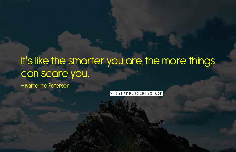 Katherine Paterson Quotes: It's like the smarter you are, the more things can scare you.