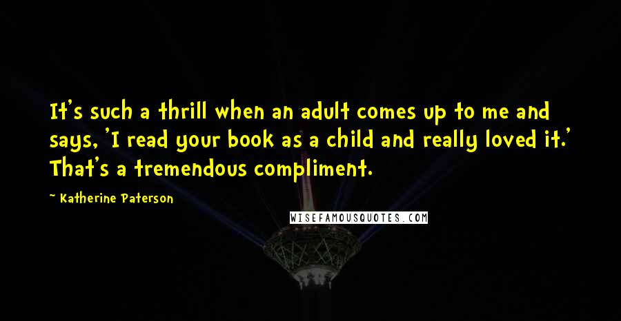 Katherine Paterson Quotes: It's such a thrill when an adult comes up to me and says, 'I read your book as a child and really loved it.' That's a tremendous compliment.