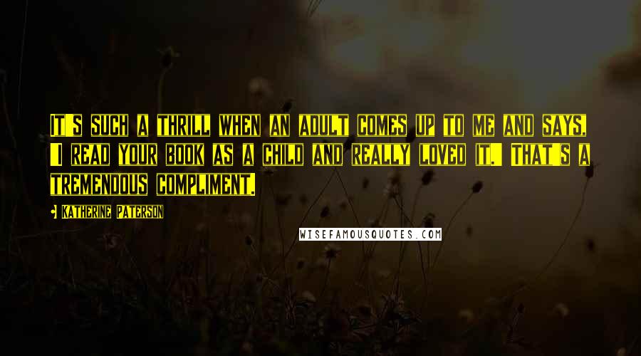 Katherine Paterson Quotes: It's such a thrill when an adult comes up to me and says, 'I read your book as a child and really loved it.' That's a tremendous compliment.