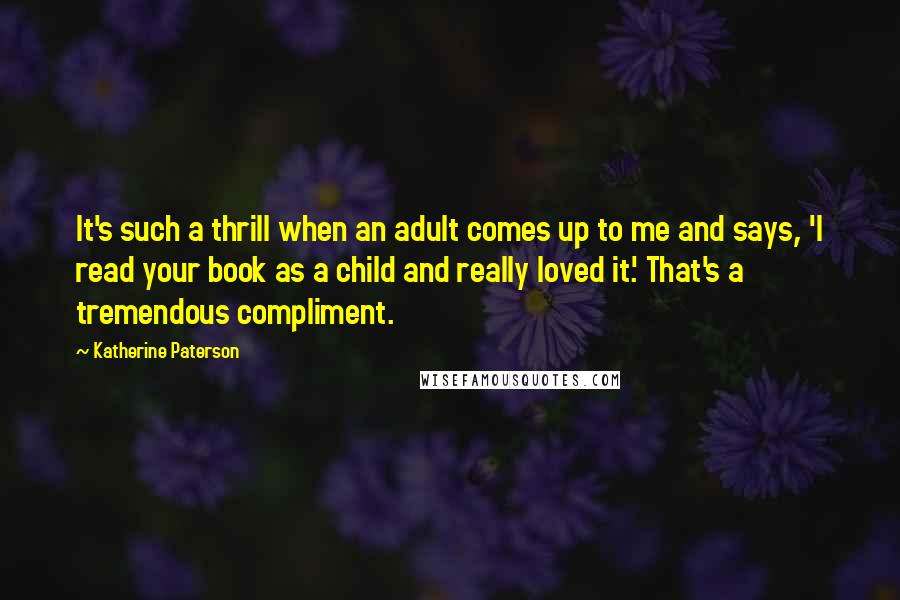 Katherine Paterson Quotes: It's such a thrill when an adult comes up to me and says, 'I read your book as a child and really loved it.' That's a tremendous compliment.