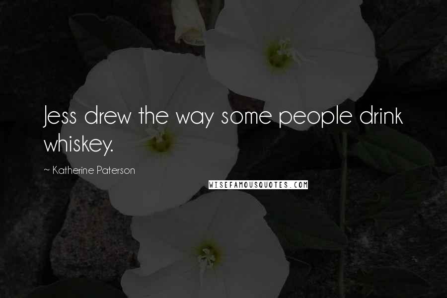 Katherine Paterson Quotes: Jess drew the way some people drink whiskey.