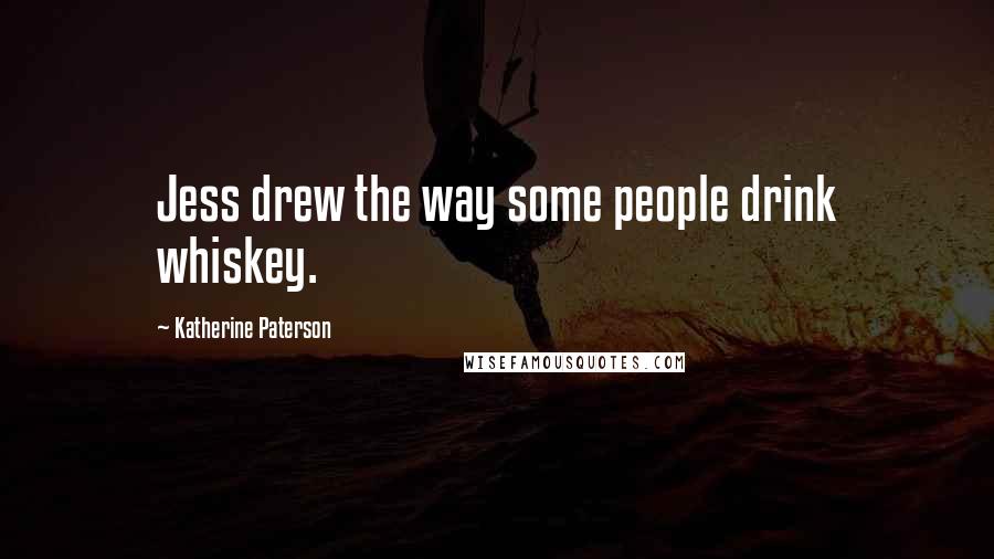 Katherine Paterson Quotes: Jess drew the way some people drink whiskey.