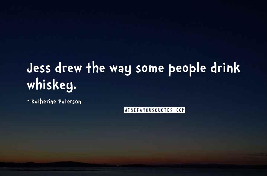 Katherine Paterson Quotes: Jess drew the way some people drink whiskey.