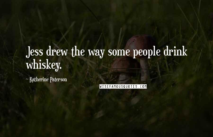 Katherine Paterson Quotes: Jess drew the way some people drink whiskey.