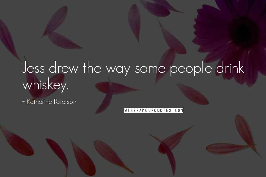 Katherine Paterson Quotes: Jess drew the way some people drink whiskey.