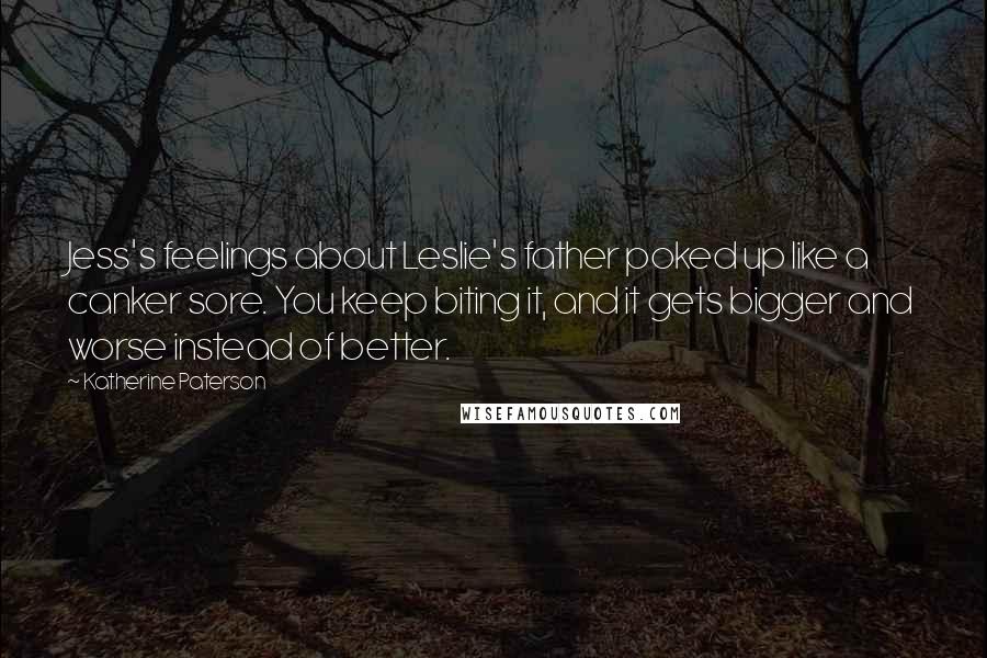 Katherine Paterson Quotes: Jess's feelings about Leslie's father poked up like a canker sore. You keep biting it, and it gets bigger and worse instead of better.