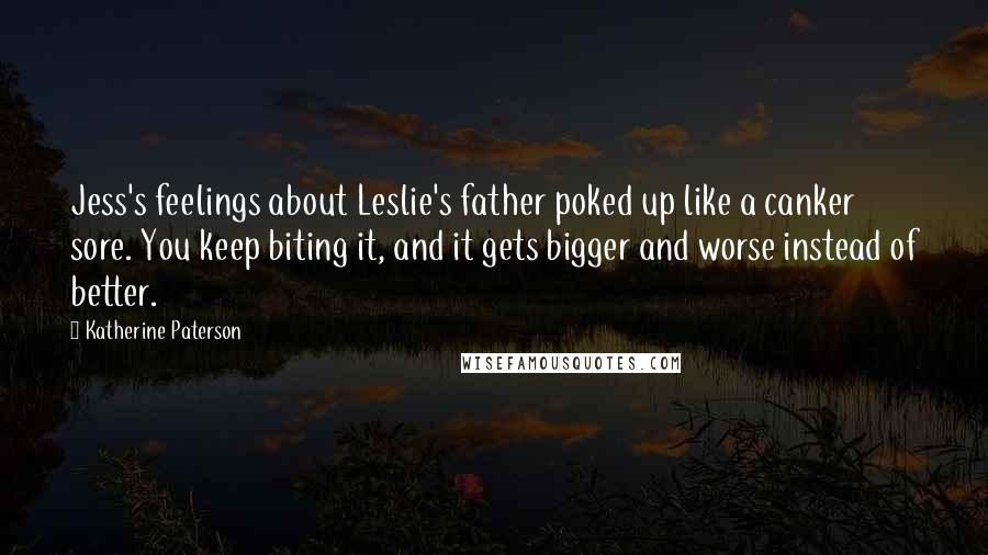 Katherine Paterson Quotes: Jess's feelings about Leslie's father poked up like a canker sore. You keep biting it, and it gets bigger and worse instead of better.