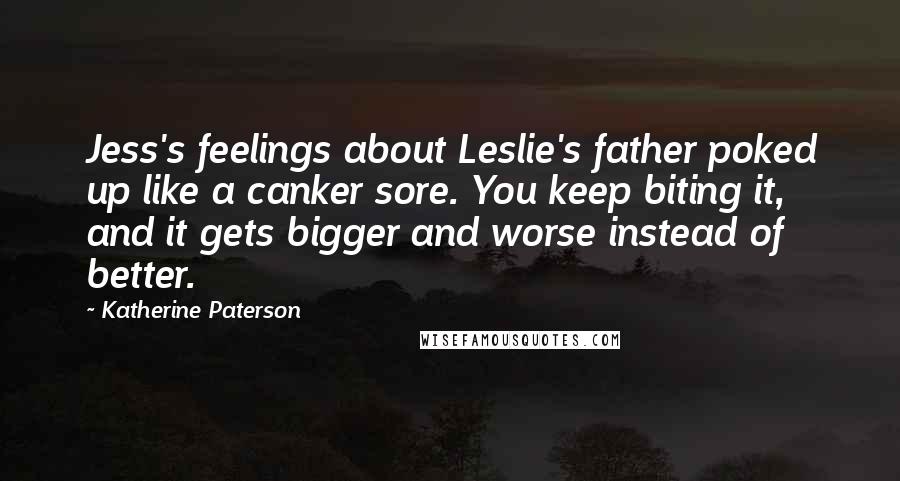 Katherine Paterson Quotes: Jess's feelings about Leslie's father poked up like a canker sore. You keep biting it, and it gets bigger and worse instead of better.