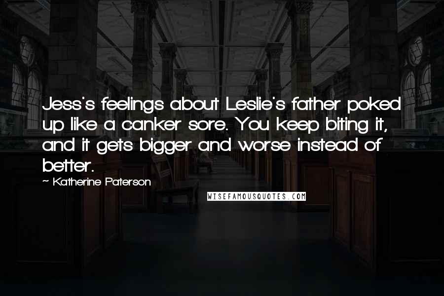 Katherine Paterson Quotes: Jess's feelings about Leslie's father poked up like a canker sore. You keep biting it, and it gets bigger and worse instead of better.