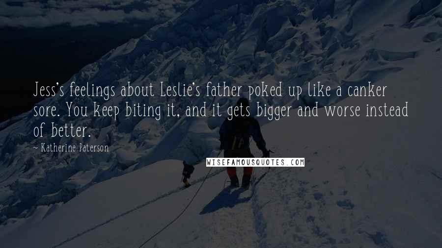 Katherine Paterson Quotes: Jess's feelings about Leslie's father poked up like a canker sore. You keep biting it, and it gets bigger and worse instead of better.