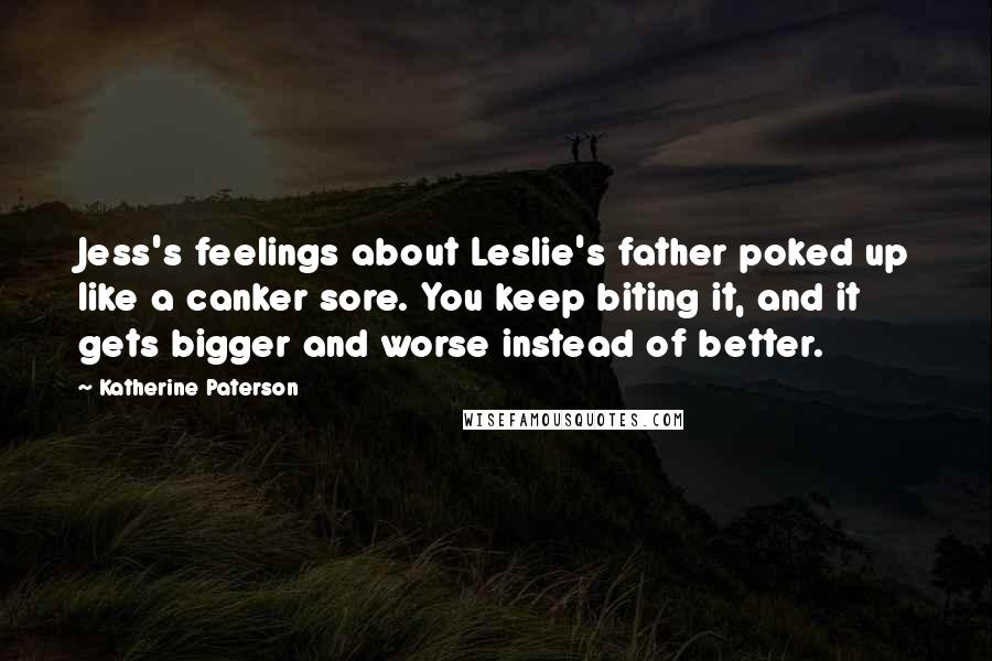Katherine Paterson Quotes: Jess's feelings about Leslie's father poked up like a canker sore. You keep biting it, and it gets bigger and worse instead of better.