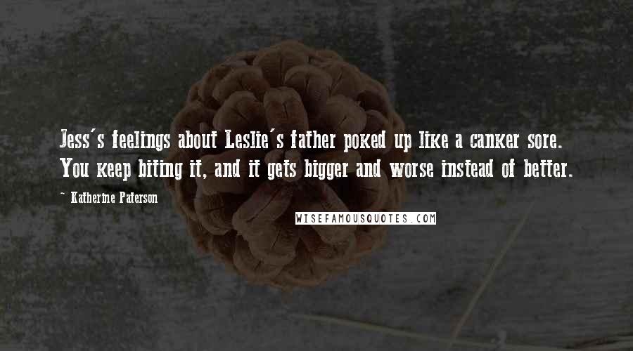 Katherine Paterson Quotes: Jess's feelings about Leslie's father poked up like a canker sore. You keep biting it, and it gets bigger and worse instead of better.