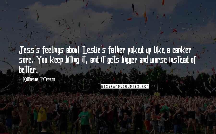 Katherine Paterson Quotes: Jess's feelings about Leslie's father poked up like a canker sore. You keep biting it, and it gets bigger and worse instead of better.