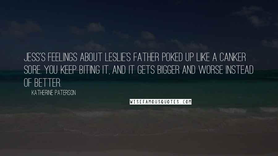 Katherine Paterson Quotes: Jess's feelings about Leslie's father poked up like a canker sore. You keep biting it, and it gets bigger and worse instead of better.