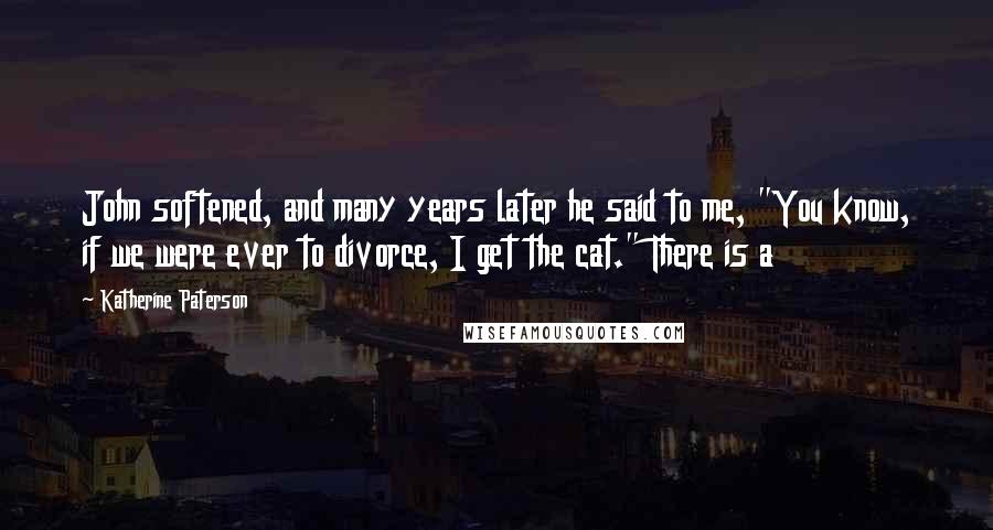 Katherine Paterson Quotes: John softened, and many years later he said to me, "You know, if we were ever to divorce, I get the cat." There is a