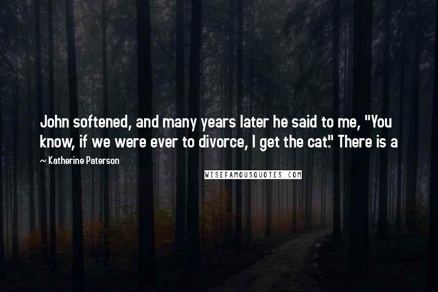 Katherine Paterson Quotes: John softened, and many years later he said to me, "You know, if we were ever to divorce, I get the cat." There is a