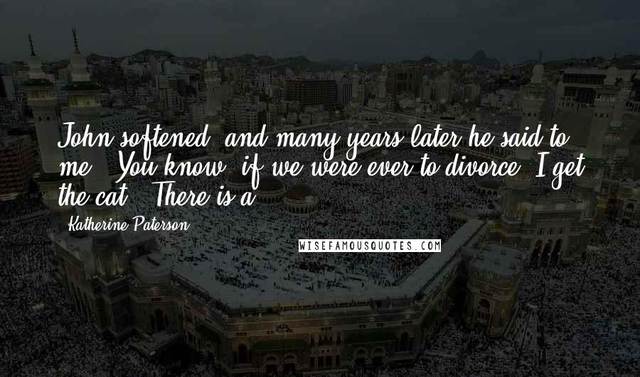 Katherine Paterson Quotes: John softened, and many years later he said to me, "You know, if we were ever to divorce, I get the cat." There is a