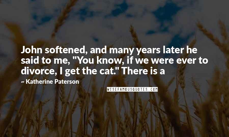 Katherine Paterson Quotes: John softened, and many years later he said to me, "You know, if we were ever to divorce, I get the cat." There is a