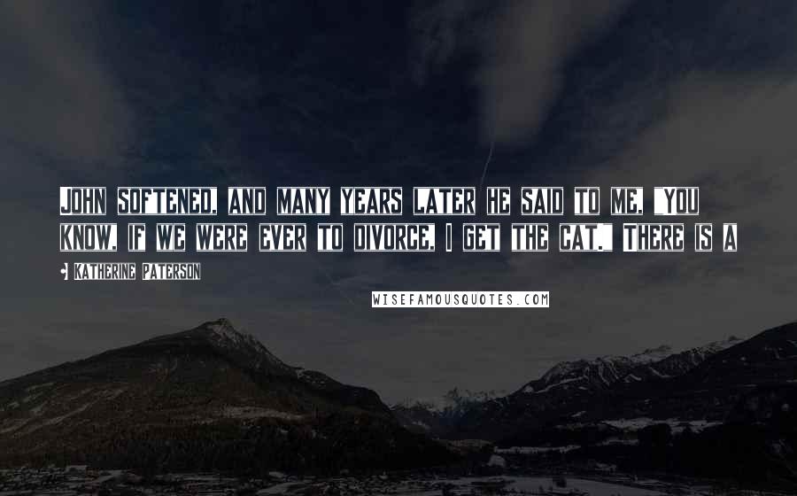 Katherine Paterson Quotes: John softened, and many years later he said to me, "You know, if we were ever to divorce, I get the cat." There is a