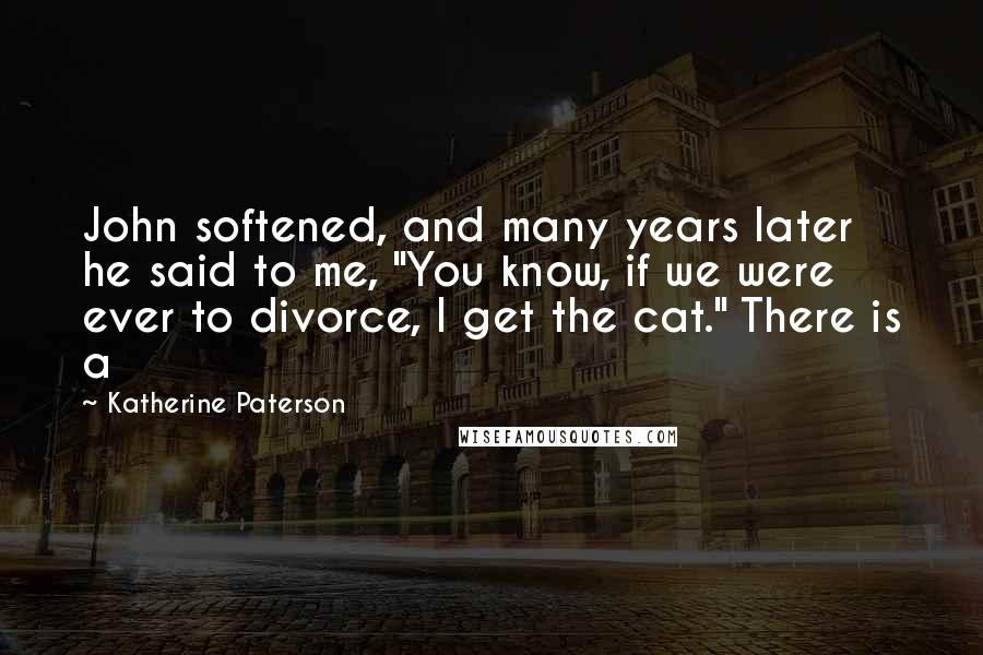Katherine Paterson Quotes: John softened, and many years later he said to me, "You know, if we were ever to divorce, I get the cat." There is a