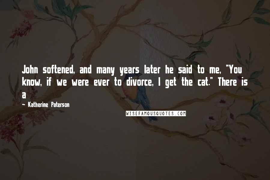 Katherine Paterson Quotes: John softened, and many years later he said to me, "You know, if we were ever to divorce, I get the cat." There is a