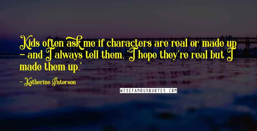 Katherine Paterson Quotes: Kids often ask me if characters are real or made up - and I always tell them, 'I hope they're real but I made them up.'