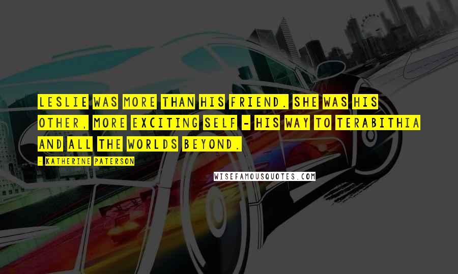 Katherine Paterson Quotes: Leslie was more than his friend. She was his other, more exciting self - his way to Terabithia and all the worlds beyond.