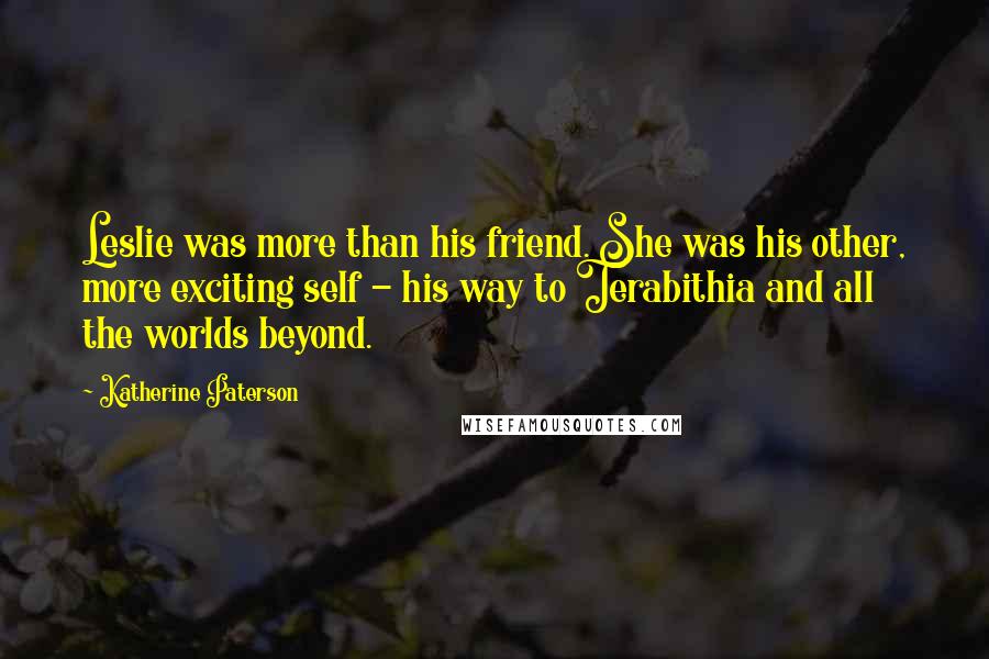 Katherine Paterson Quotes: Leslie was more than his friend. She was his other, more exciting self - his way to Terabithia and all the worlds beyond.