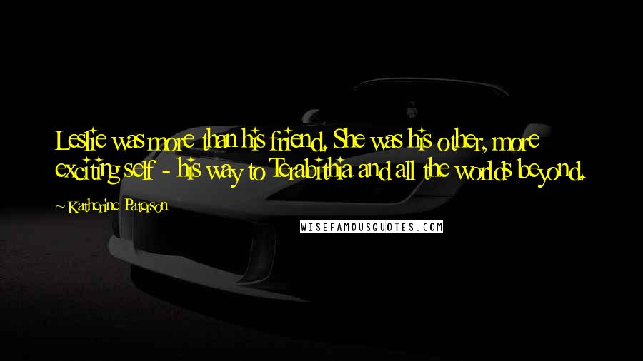 Katherine Paterson Quotes: Leslie was more than his friend. She was his other, more exciting self - his way to Terabithia and all the worlds beyond.