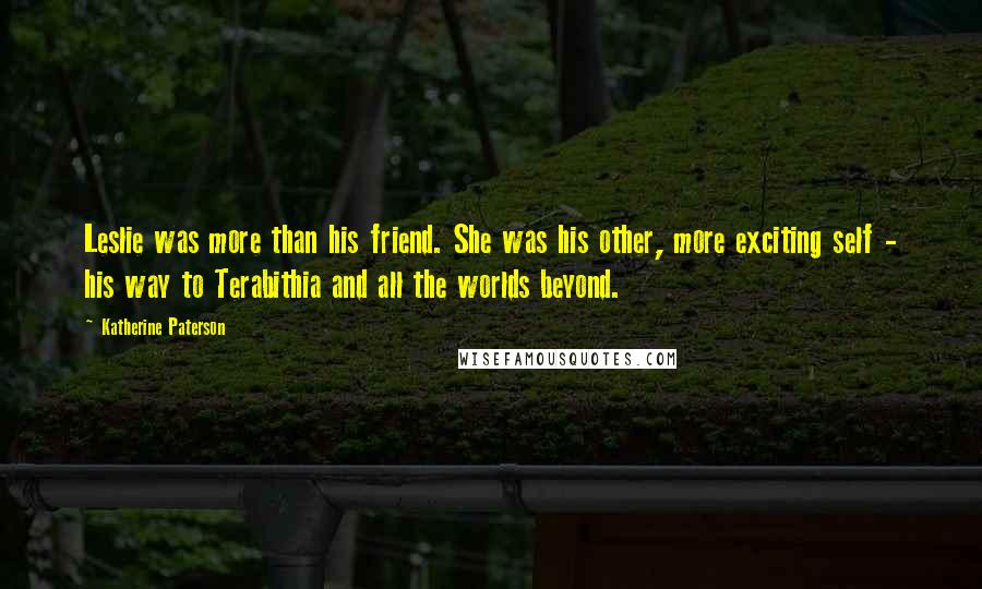 Katherine Paterson Quotes: Leslie was more than his friend. She was his other, more exciting self - his way to Terabithia and all the worlds beyond.