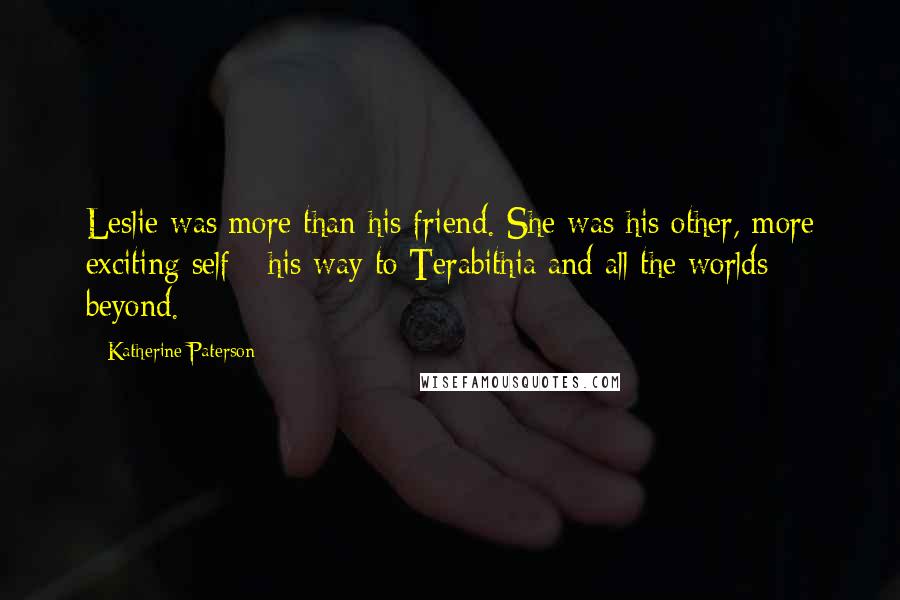 Katherine Paterson Quotes: Leslie was more than his friend. She was his other, more exciting self - his way to Terabithia and all the worlds beyond.