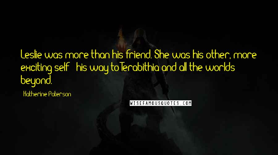 Katherine Paterson Quotes: Leslie was more than his friend. She was his other, more exciting self - his way to Terabithia and all the worlds beyond.