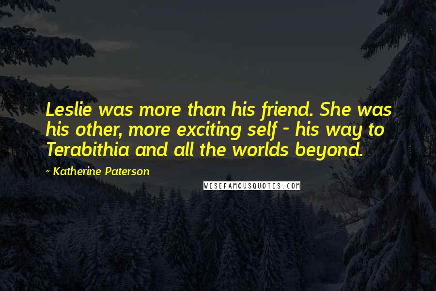 Katherine Paterson Quotes: Leslie was more than his friend. She was his other, more exciting self - his way to Terabithia and all the worlds beyond.
