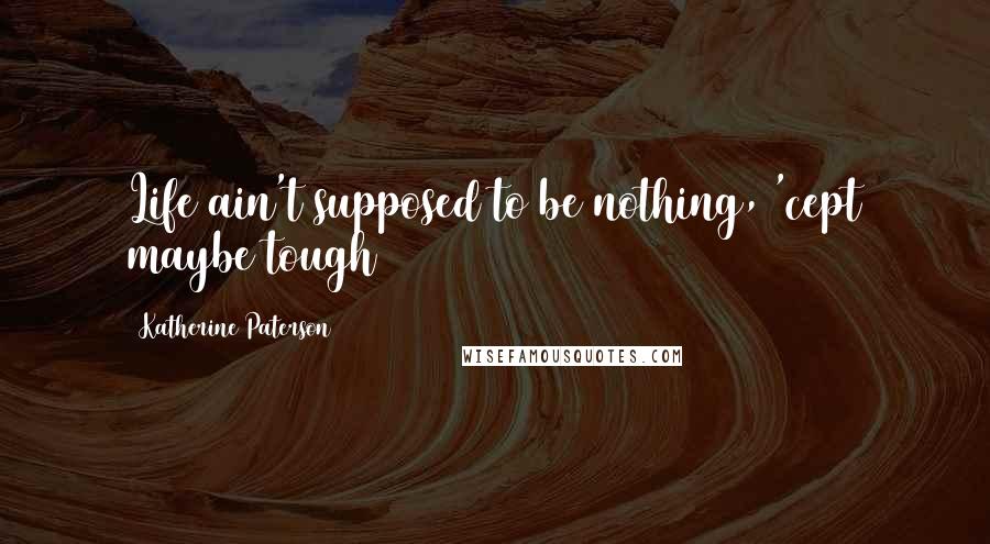 Katherine Paterson Quotes: Life ain't supposed to be nothing, 'cept maybe tough