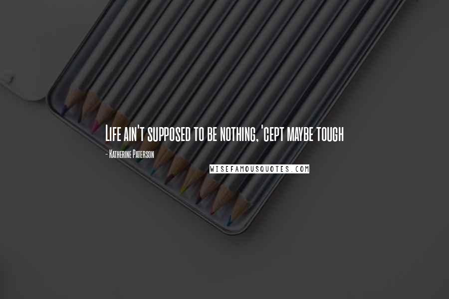 Katherine Paterson Quotes: Life ain't supposed to be nothing, 'cept maybe tough