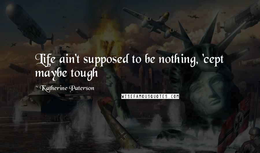 Katherine Paterson Quotes: Life ain't supposed to be nothing, 'cept maybe tough