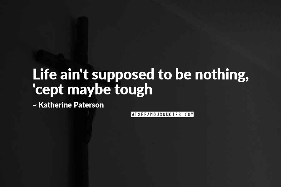 Katherine Paterson Quotes: Life ain't supposed to be nothing, 'cept maybe tough
