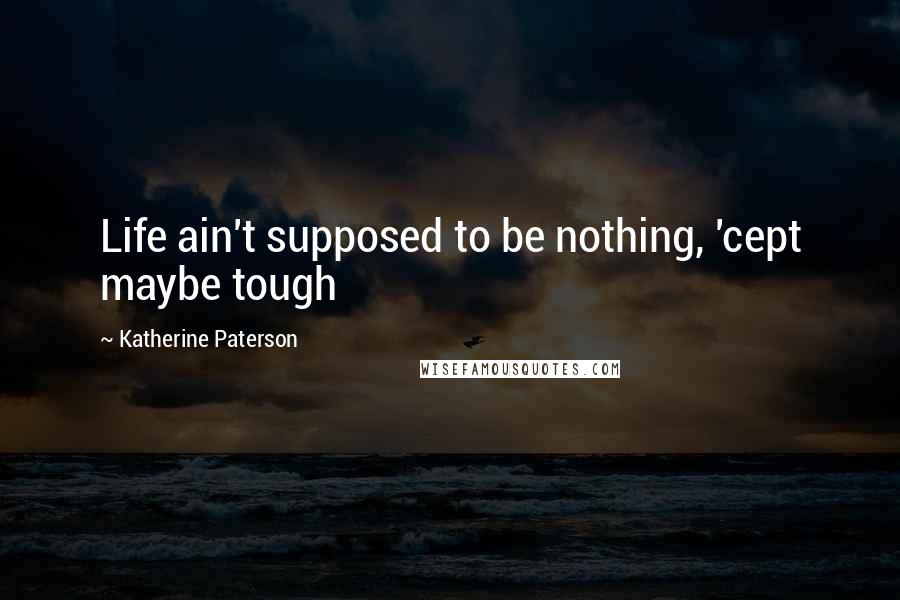 Katherine Paterson Quotes: Life ain't supposed to be nothing, 'cept maybe tough