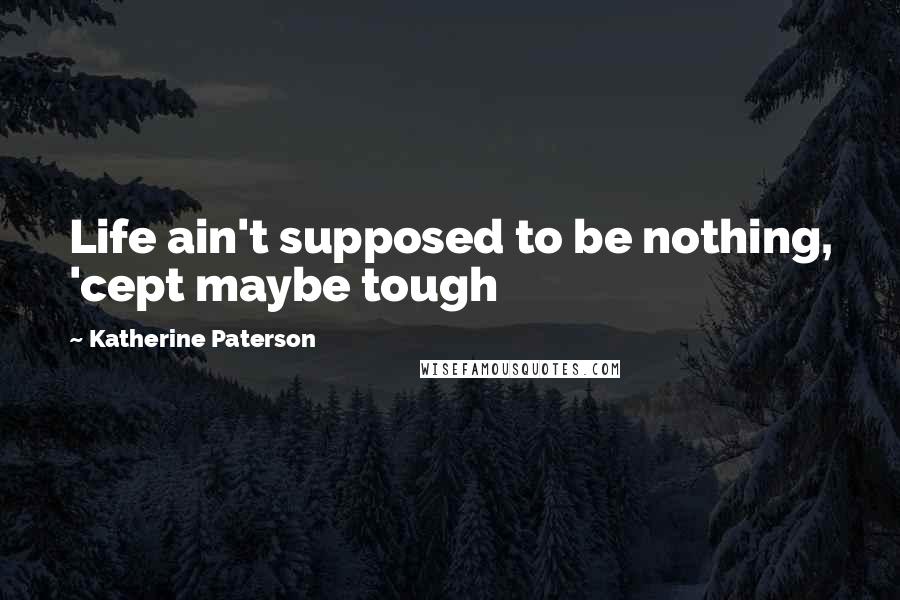 Katherine Paterson Quotes: Life ain't supposed to be nothing, 'cept maybe tough