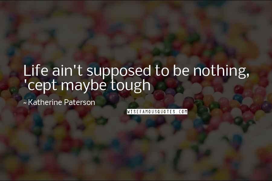 Katherine Paterson Quotes: Life ain't supposed to be nothing, 'cept maybe tough
