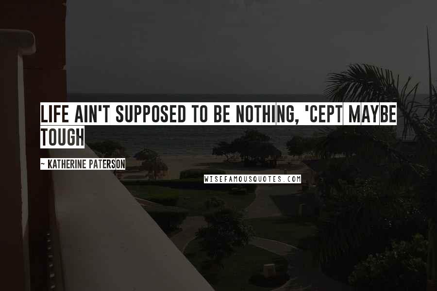 Katherine Paterson Quotes: Life ain't supposed to be nothing, 'cept maybe tough