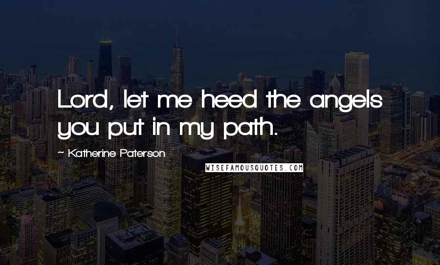 Katherine Paterson Quotes: Lord, let me heed the angels you put in my path.