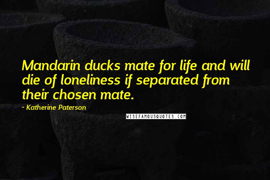 Katherine Paterson Quotes: Mandarin ducks mate for life and will die of loneliness if separated from their chosen mate.