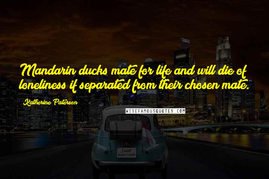 Katherine Paterson Quotes: Mandarin ducks mate for life and will die of loneliness if separated from their chosen mate.