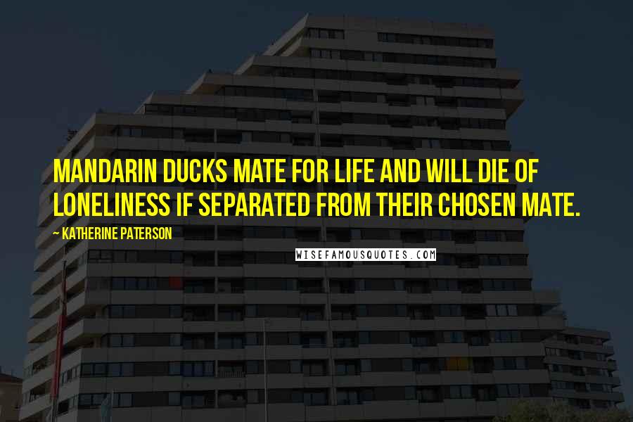 Katherine Paterson Quotes: Mandarin ducks mate for life and will die of loneliness if separated from their chosen mate.