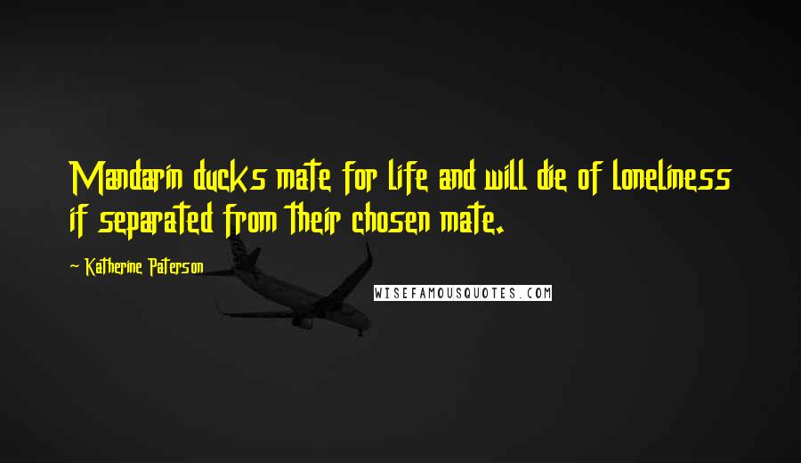 Katherine Paterson Quotes: Mandarin ducks mate for life and will die of loneliness if separated from their chosen mate.